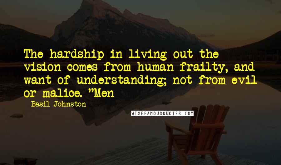 Basil Johnston Quotes: The hardship in living out the vision comes from human frailty, and want of understanding; not from evil or malice. "Men