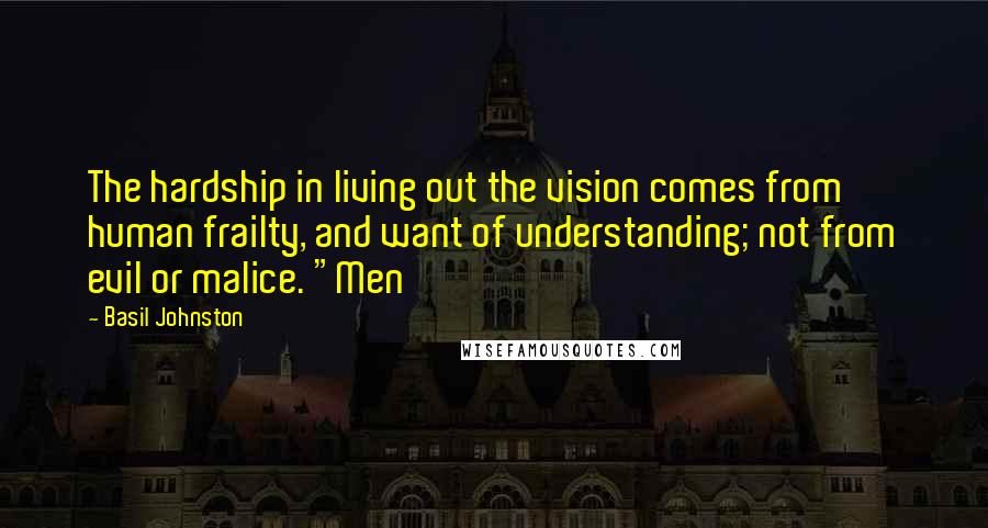 Basil Johnston Quotes: The hardship in living out the vision comes from human frailty, and want of understanding; not from evil or malice. "Men