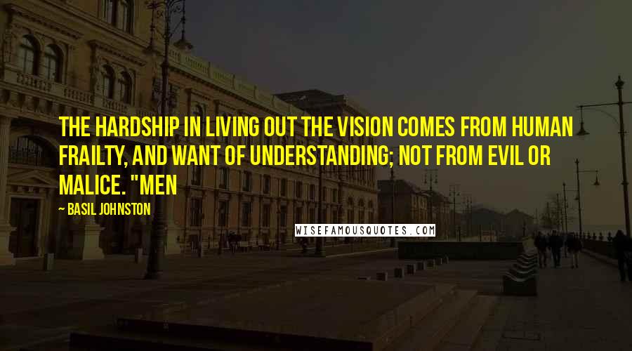 Basil Johnston Quotes: The hardship in living out the vision comes from human frailty, and want of understanding; not from evil or malice. "Men