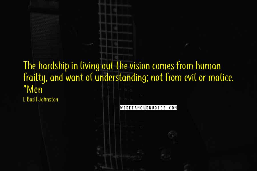 Basil Johnston Quotes: The hardship in living out the vision comes from human frailty, and want of understanding; not from evil or malice. "Men