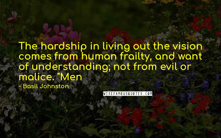 Basil Johnston Quotes: The hardship in living out the vision comes from human frailty, and want of understanding; not from evil or malice. "Men