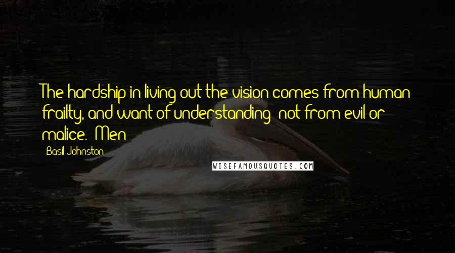 Basil Johnston Quotes: The hardship in living out the vision comes from human frailty, and want of understanding; not from evil or malice. "Men