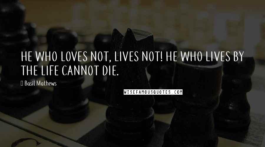 Basil Mathews Quotes: HE WHO LOVES NOT, LIVES NOT! HE WHO LIVES BY THE LIFE CANNOT DIE.