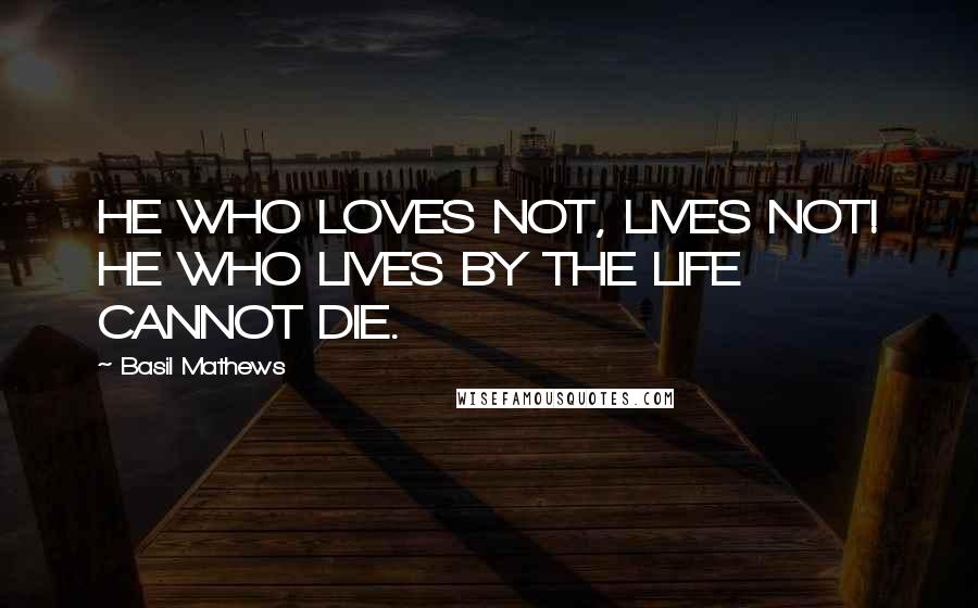 Basil Mathews Quotes: HE WHO LOVES NOT, LIVES NOT! HE WHO LIVES BY THE LIFE CANNOT DIE.