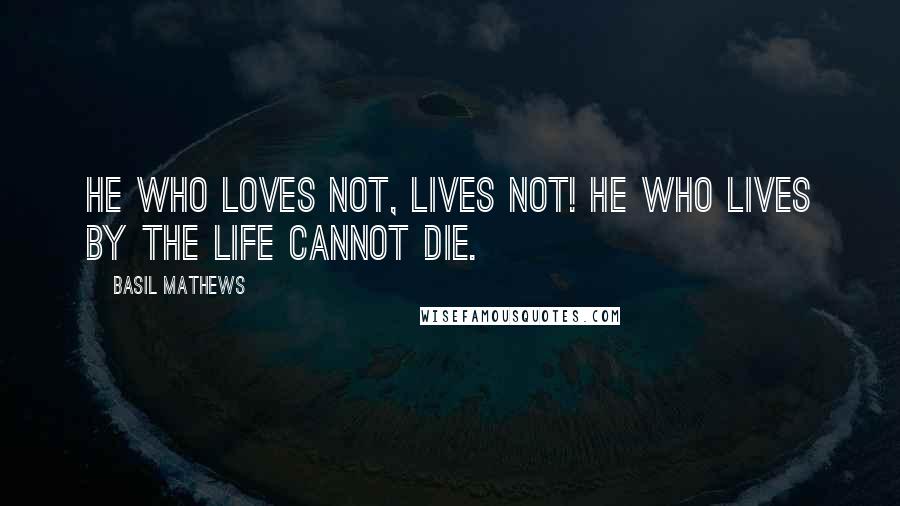 Basil Mathews Quotes: HE WHO LOVES NOT, LIVES NOT! HE WHO LIVES BY THE LIFE CANNOT DIE.