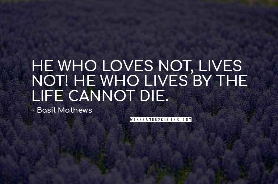 Basil Mathews Quotes: HE WHO LOVES NOT, LIVES NOT! HE WHO LIVES BY THE LIFE CANNOT DIE.