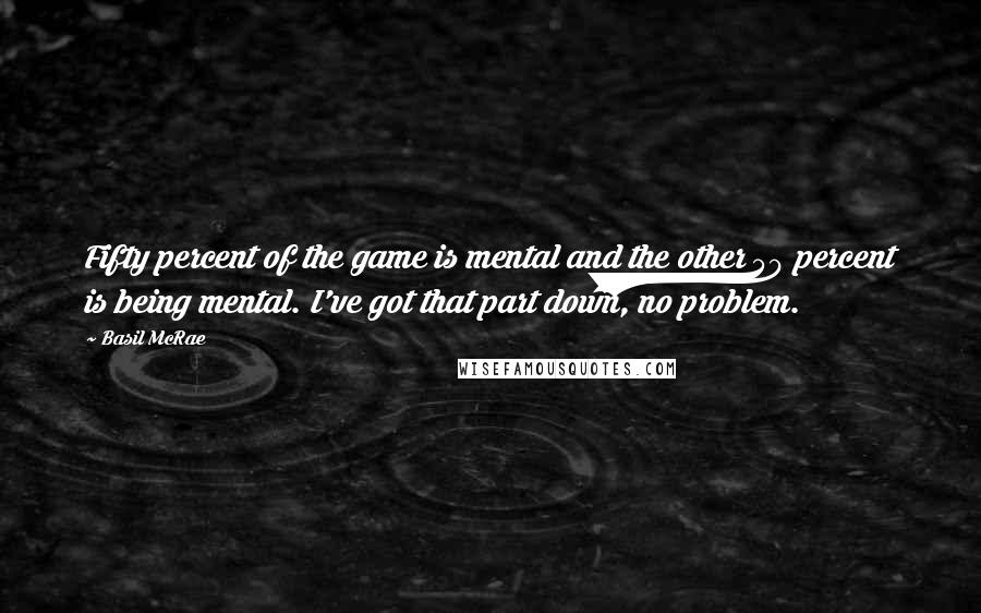 Basil McRae Quotes: Fifty percent of the game is mental and the other 50 percent is being mental. I've got that part down, no problem.