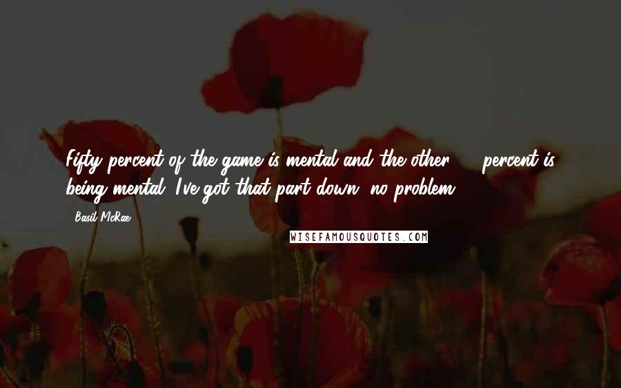 Basil McRae Quotes: Fifty percent of the game is mental and the other 50 percent is being mental. I've got that part down, no problem.