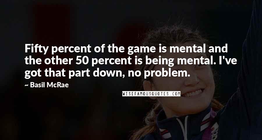 Basil McRae Quotes: Fifty percent of the game is mental and the other 50 percent is being mental. I've got that part down, no problem.