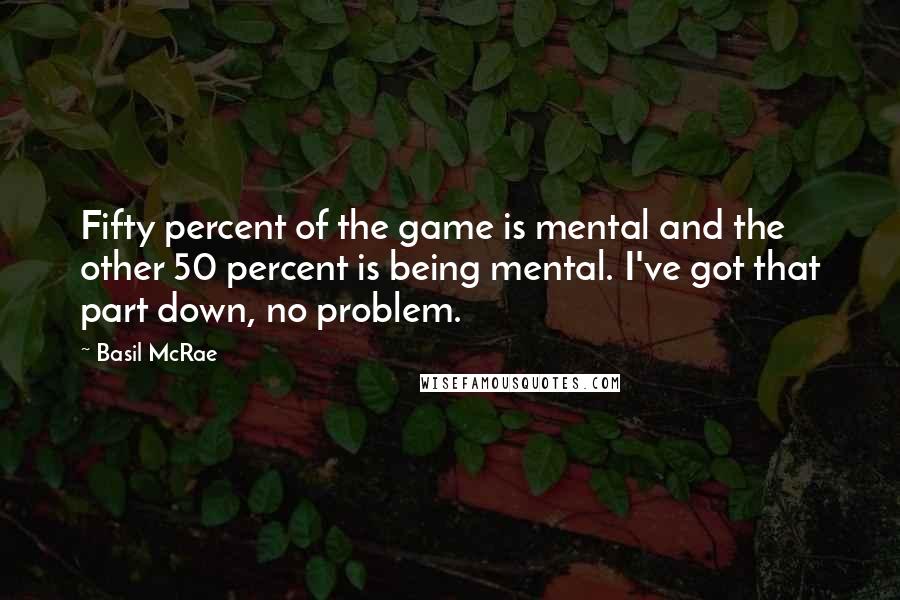 Basil McRae Quotes: Fifty percent of the game is mental and the other 50 percent is being mental. I've got that part down, no problem.