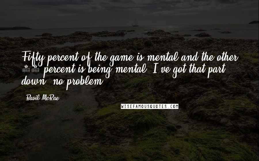 Basil McRae Quotes: Fifty percent of the game is mental and the other 50 percent is being mental. I've got that part down, no problem.