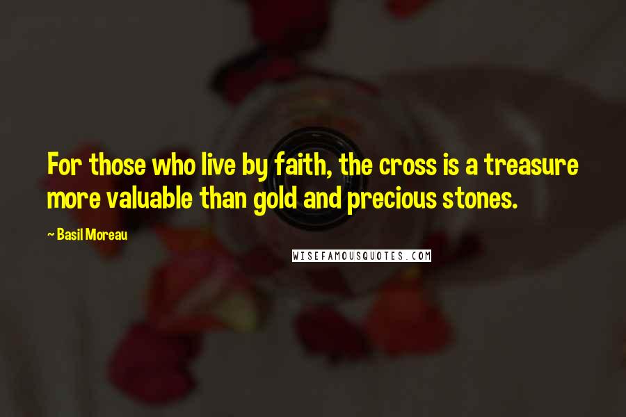 Basil Moreau Quotes: For those who live by faith, the cross is a treasure more valuable than gold and precious stones.