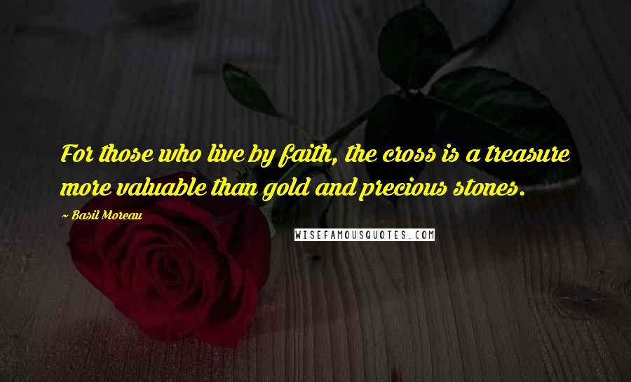 Basil Moreau Quotes: For those who live by faith, the cross is a treasure more valuable than gold and precious stones.