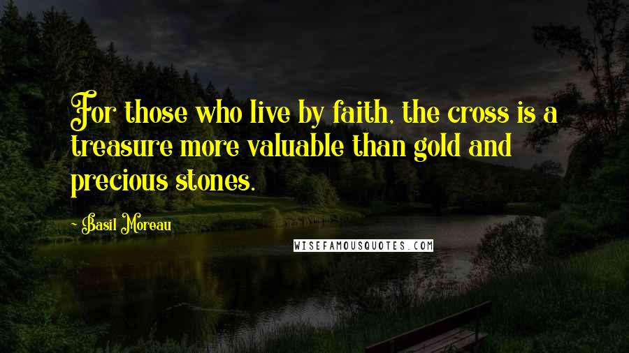 Basil Moreau Quotes: For those who live by faith, the cross is a treasure more valuable than gold and precious stones.