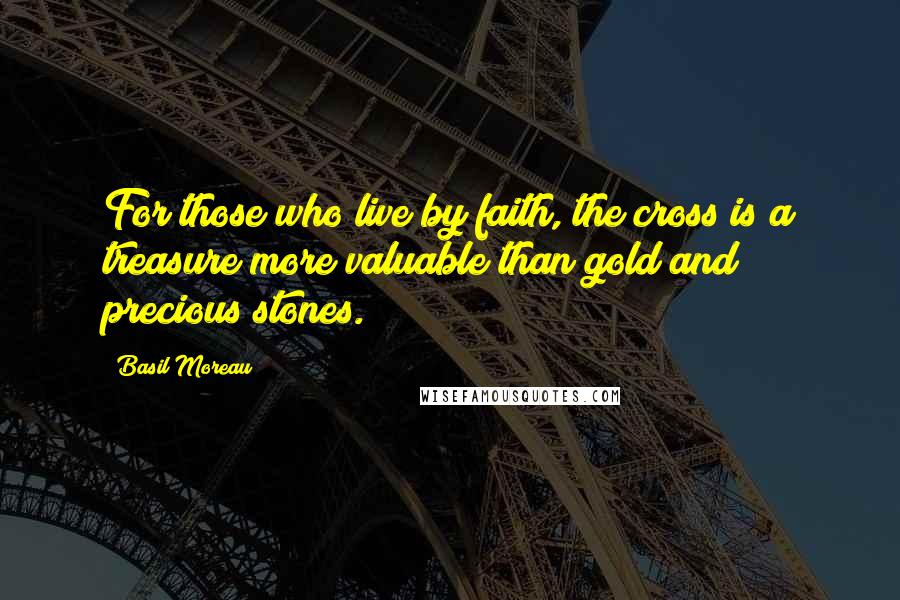 Basil Moreau Quotes: For those who live by faith, the cross is a treasure more valuable than gold and precious stones.