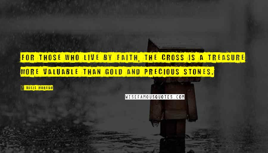 Basil Moreau Quotes: For those who live by faith, the cross is a treasure more valuable than gold and precious stones.