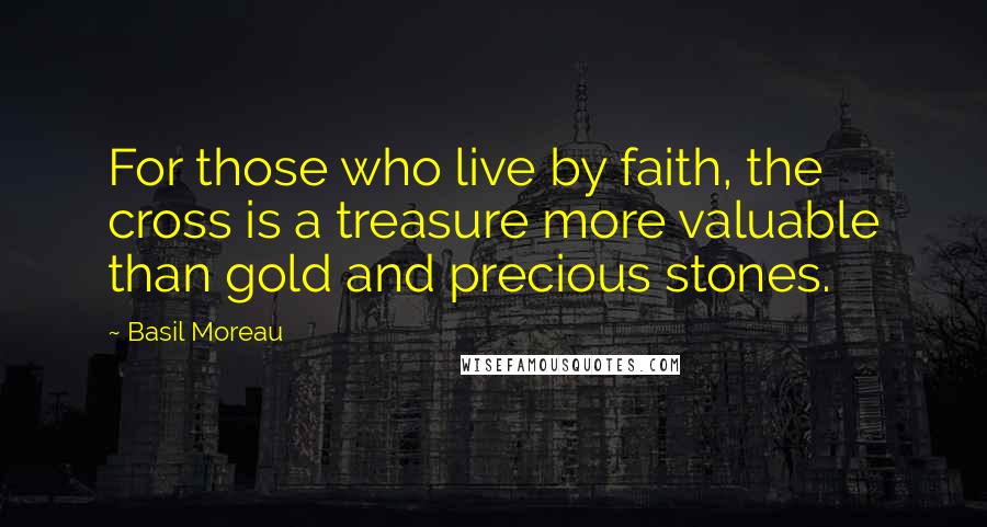 Basil Moreau Quotes: For those who live by faith, the cross is a treasure more valuable than gold and precious stones.