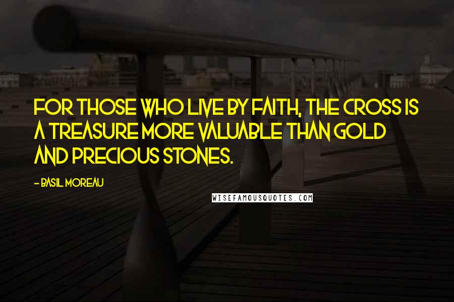 Basil Moreau Quotes: For those who live by faith, the cross is a treasure more valuable than gold and precious stones.