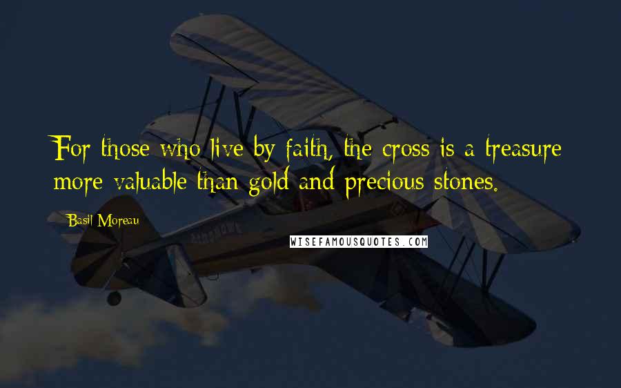 Basil Moreau Quotes: For those who live by faith, the cross is a treasure more valuable than gold and precious stones.