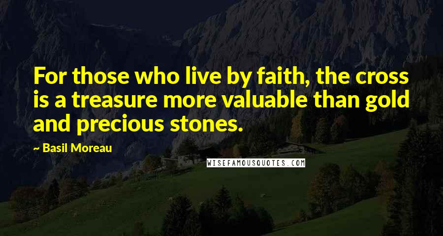 Basil Moreau Quotes: For those who live by faith, the cross is a treasure more valuable than gold and precious stones.