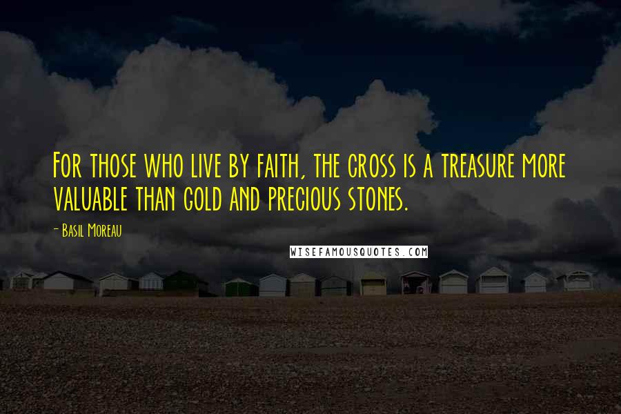 Basil Moreau Quotes: For those who live by faith, the cross is a treasure more valuable than gold and precious stones.