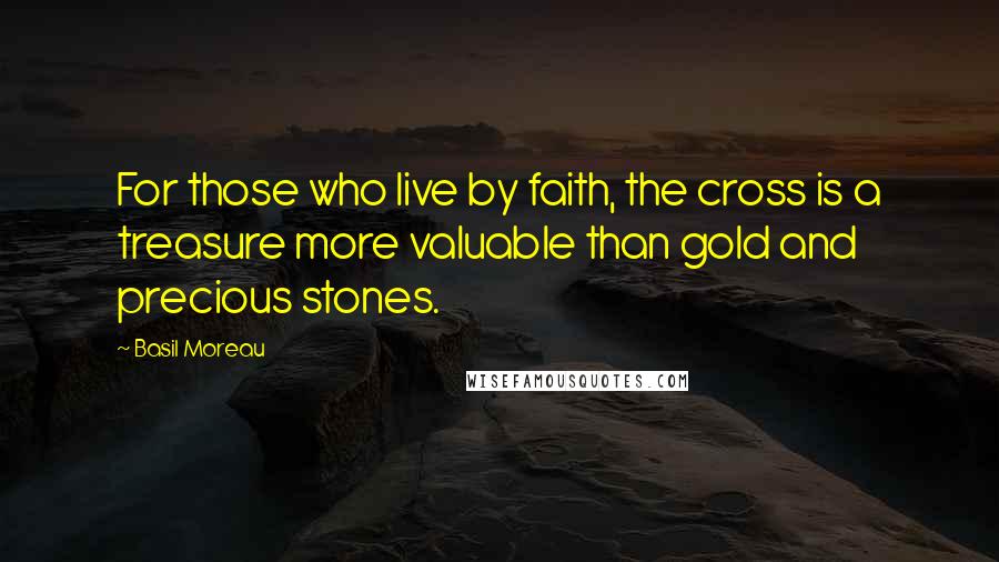 Basil Moreau Quotes: For those who live by faith, the cross is a treasure more valuable than gold and precious stones.