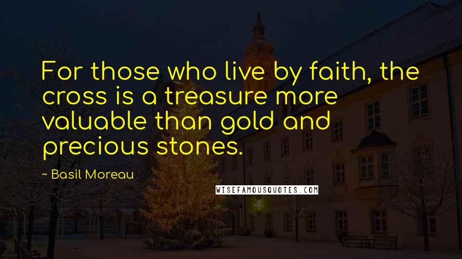 Basil Moreau Quotes: For those who live by faith, the cross is a treasure more valuable than gold and precious stones.