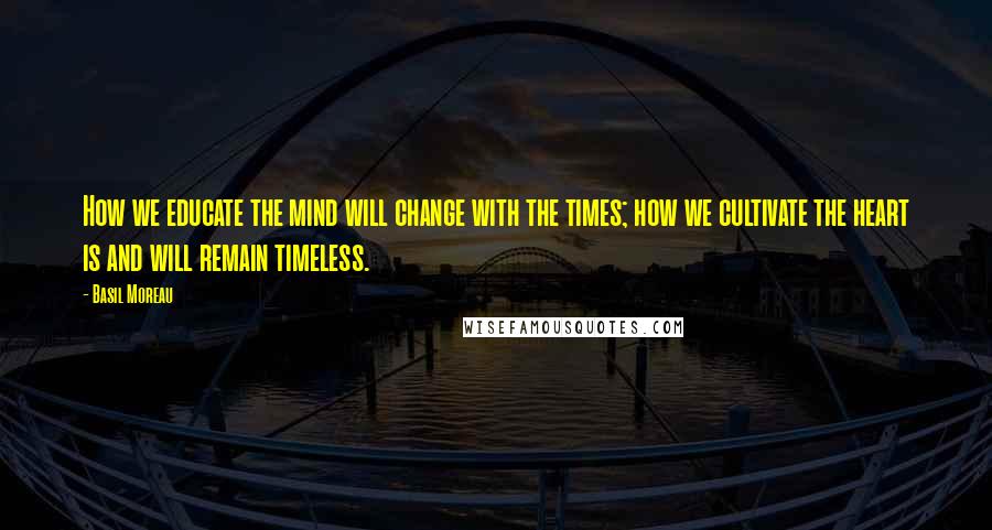 Basil Moreau Quotes: How we educate the mind will change with the times; how we cultivate the heart is and will remain timeless.