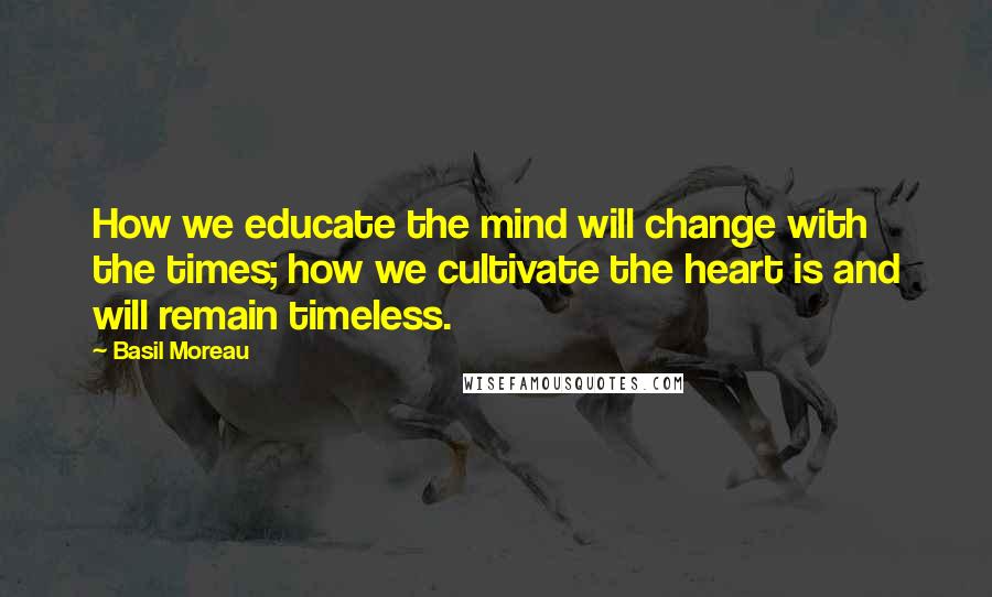 Basil Moreau Quotes: How we educate the mind will change with the times; how we cultivate the heart is and will remain timeless.