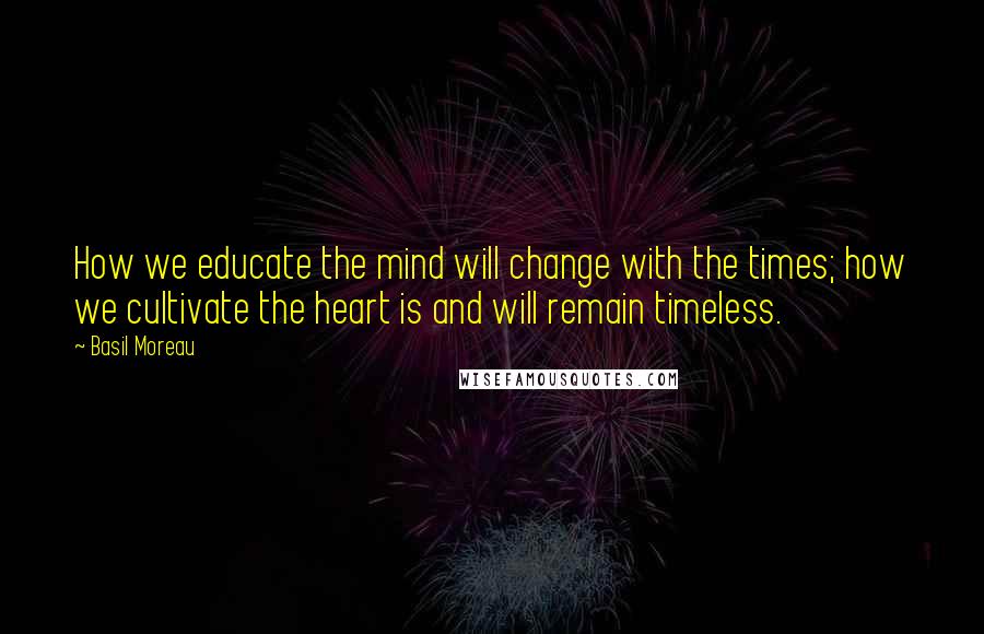 Basil Moreau Quotes: How we educate the mind will change with the times; how we cultivate the heart is and will remain timeless.