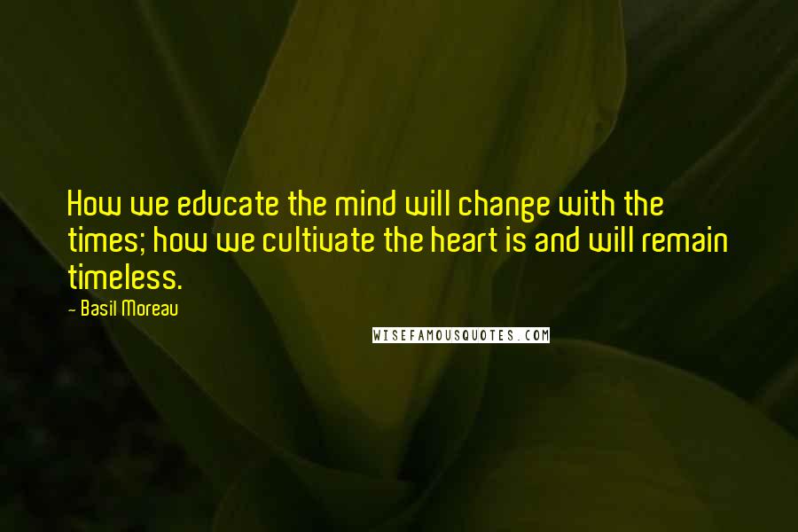 Basil Moreau Quotes: How we educate the mind will change with the times; how we cultivate the heart is and will remain timeless.