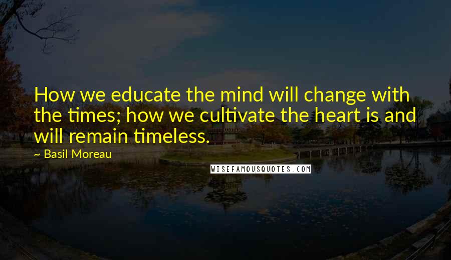 Basil Moreau Quotes: How we educate the mind will change with the times; how we cultivate the heart is and will remain timeless.