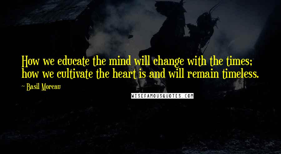 Basil Moreau Quotes: How we educate the mind will change with the times; how we cultivate the heart is and will remain timeless.