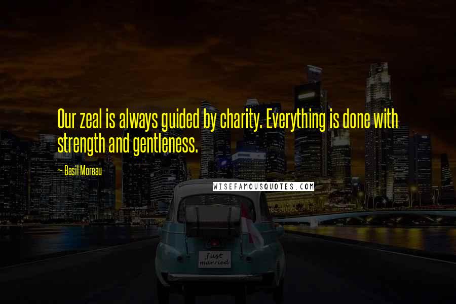 Basil Moreau Quotes: Our zeal is always guided by charity. Everything is done with strength and gentleness.
