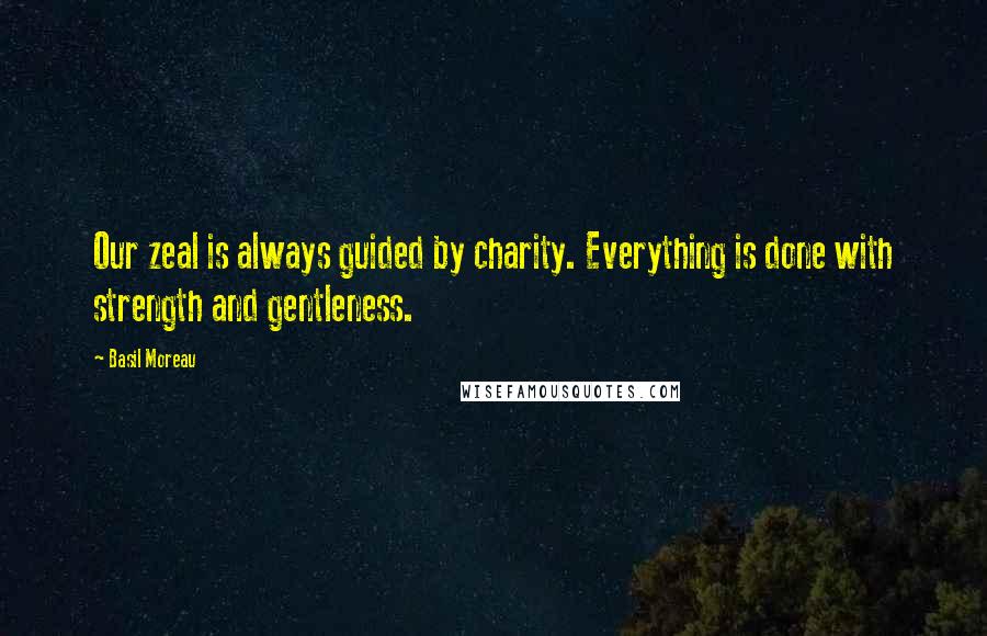 Basil Moreau Quotes: Our zeal is always guided by charity. Everything is done with strength and gentleness.