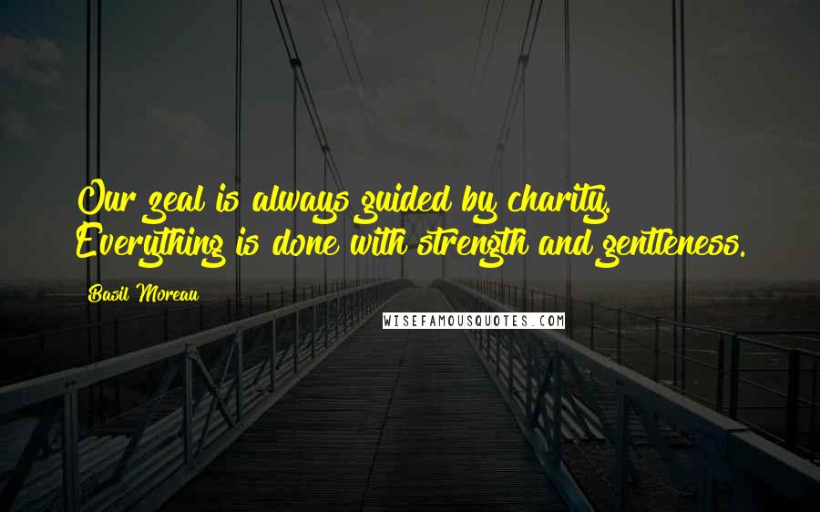 Basil Moreau Quotes: Our zeal is always guided by charity. Everything is done with strength and gentleness.