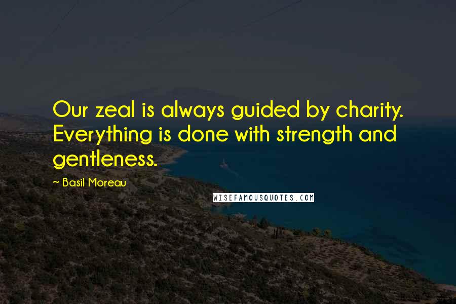 Basil Moreau Quotes: Our zeal is always guided by charity. Everything is done with strength and gentleness.