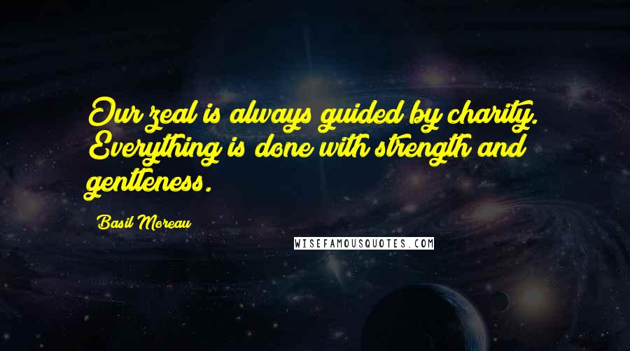 Basil Moreau Quotes: Our zeal is always guided by charity. Everything is done with strength and gentleness.