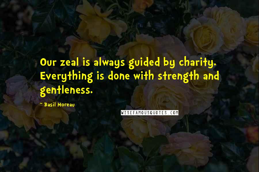 Basil Moreau Quotes: Our zeal is always guided by charity. Everything is done with strength and gentleness.