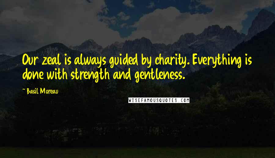 Basil Moreau Quotes: Our zeal is always guided by charity. Everything is done with strength and gentleness.