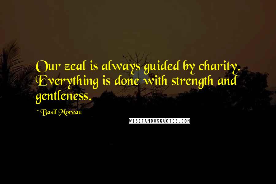 Basil Moreau Quotes: Our zeal is always guided by charity. Everything is done with strength and gentleness.