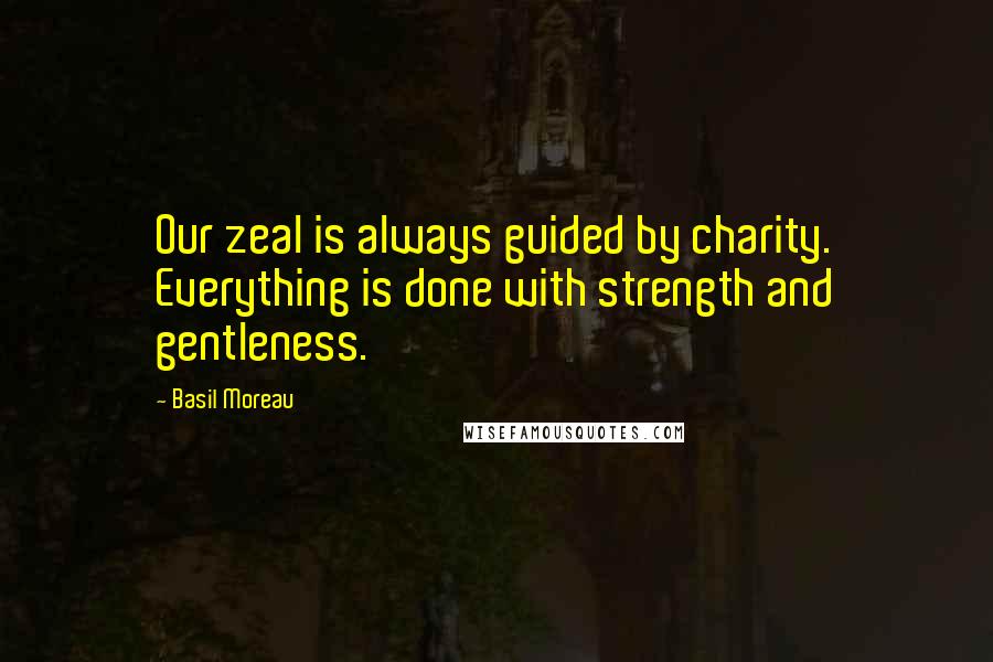 Basil Moreau Quotes: Our zeal is always guided by charity. Everything is done with strength and gentleness.