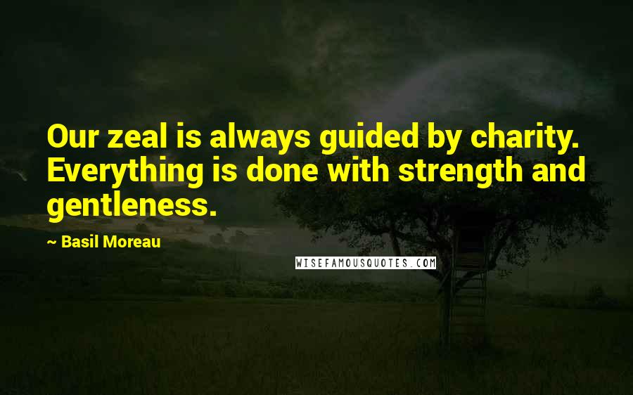 Basil Moreau Quotes: Our zeal is always guided by charity. Everything is done with strength and gentleness.