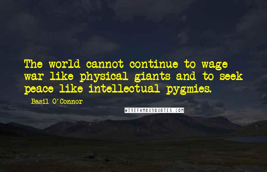 Basil O'Connor Quotes: The world cannot continue to wage war like physical giants and to seek peace like intellectual pygmies.