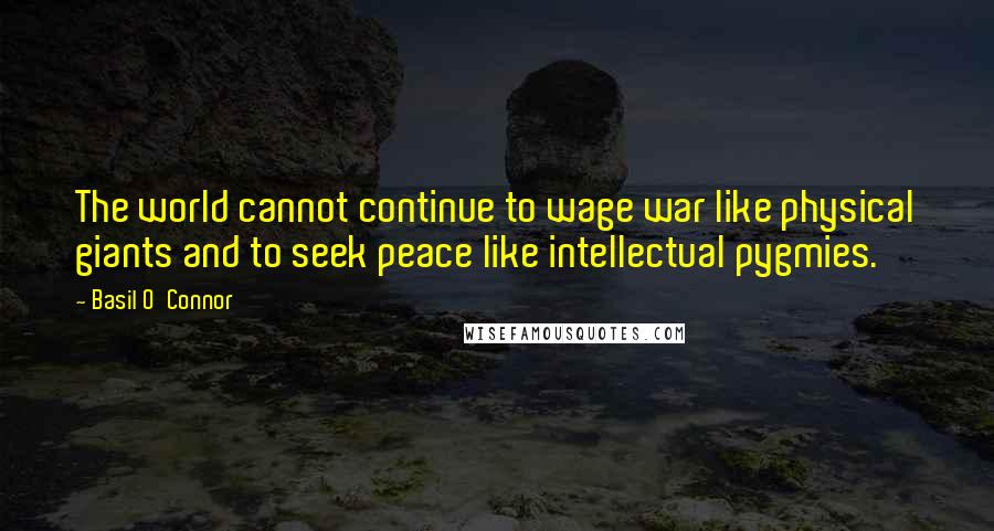 Basil O'Connor Quotes: The world cannot continue to wage war like physical giants and to seek peace like intellectual pygmies.