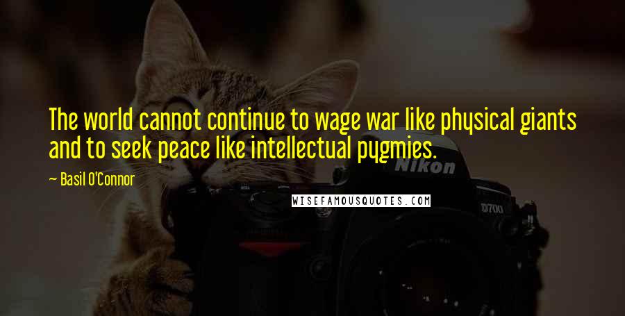 Basil O'Connor Quotes: The world cannot continue to wage war like physical giants and to seek peace like intellectual pygmies.