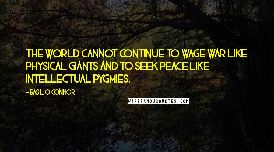 Basil O'Connor Quotes: The world cannot continue to wage war like physical giants and to seek peace like intellectual pygmies.