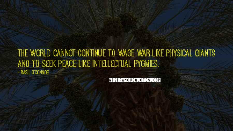 Basil O'Connor Quotes: The world cannot continue to wage war like physical giants and to seek peace like intellectual pygmies.