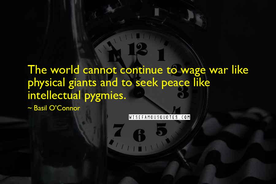 Basil O'Connor Quotes: The world cannot continue to wage war like physical giants and to seek peace like intellectual pygmies.