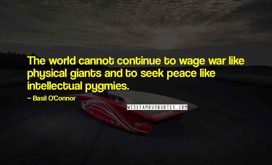 Basil O'Connor Quotes: The world cannot continue to wage war like physical giants and to seek peace like intellectual pygmies.